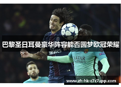 巴黎圣日耳曼豪华阵容能否圆梦欧冠荣耀