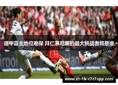 德甲霸主地位难保 拜仁慕尼黑的最大挑战者将是谁