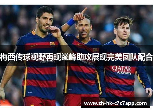 梅西传球视野再现巅峰助攻展现完美团队配合