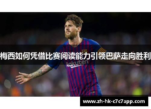 梅西如何凭借比赛阅读能力引领巴萨走向胜利
