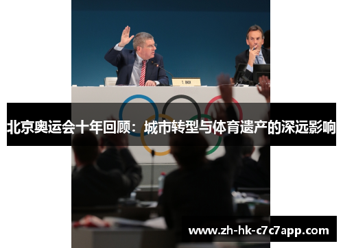 北京奥运会十年回顾：城市转型与体育遗产的深远影响